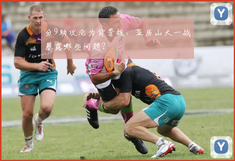 分9助攻沦为背景板，亚历山大一战暴露哪些问题？
