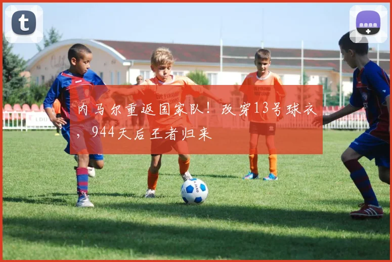 内马尔重返国家队！改穿13号球衣，944天后王者归来