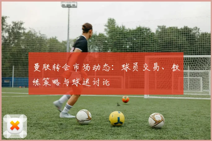 曼联转会市场动态:球员交易、教练策略与球迷讨论
