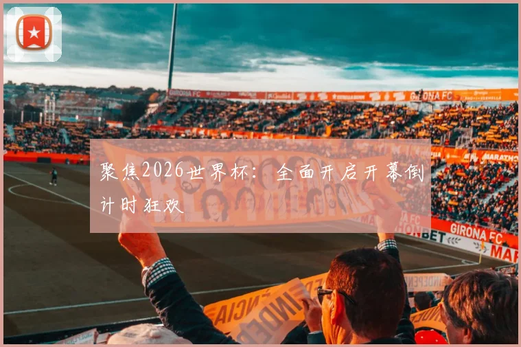 聚焦2026世界杯：全面开启开幕倒计时狂欢