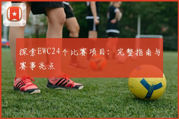 探索EWC24个比赛项目：完整指南与赛事亮点