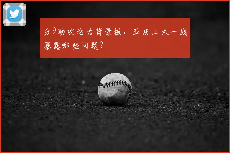 分9助攻沦为背景板，亚历山大一战暴露哪些问题？