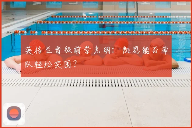 英格兰晋级前景光明：凯恩能否率队轻松突围？