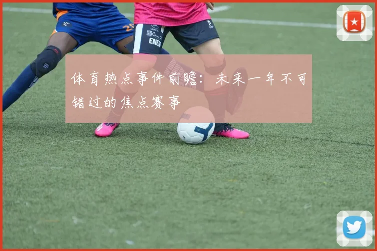 体育热点事件前瞻：未来一年不可错过的焦点赛事